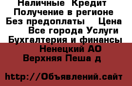 Наличные. Кредит. Получение в регионе Без предоплаты. › Цена ­ 10 - Все города Услуги » Бухгалтерия и финансы   . Ненецкий АО,Верхняя Пеша д.